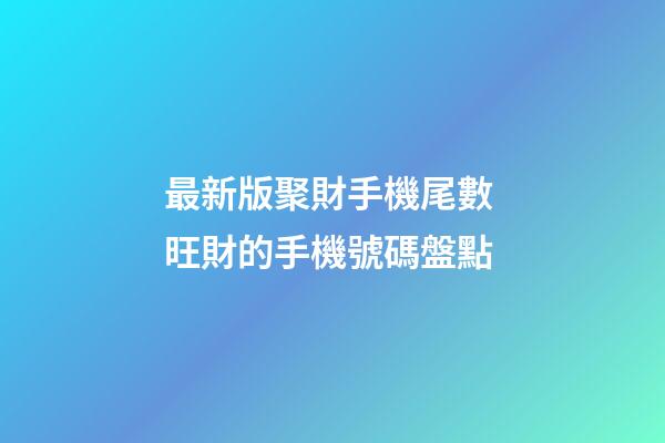 最新版聚財手機尾數 旺財的手機號碼盤點